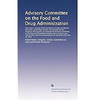 Advisory Committee on the Food and Drug Administration: Final report : hearing of the Committee... Advisory Committee on the Food and Drug Administration: Final report : hearing of the Committee... Paperback