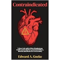 Contraindicated: A Closer Look and Revision of Mainstream Health Axioms That Have Perpetuated Illness, Disorder, and Disease For Over a Century