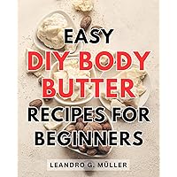 Easy DIY Body Butter Recipes for Beginners: Nourish Your Skin with Simple Homemade Body Butter Recipes - Perfect for the Novice Beauty Enthusiast