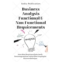 Business Analysis Functional & Non-Functional Requirements: Learn About Requirement Types, Levels, Terminology And How To Elicit Them Using Popular Elicitation Techniques