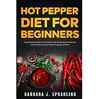 Hot Pepper Diet For Beginners: Comprehensive Guide to a Hot Pepper Diet Made Easy for Beginners (With Over 50 Spicy Hot Recipes to Get You Started)