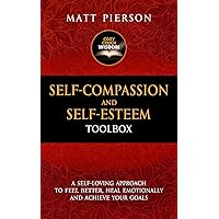 Self-Compassion and Self-Esteem Toolbox: A Self-Loving Approach To Feel Better, Heal Emotionally And Achieve Your Goals