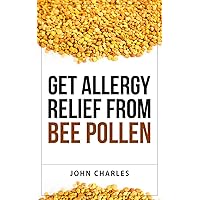 Get Allergy Relief From Bee Pollen: The Completely Natural Ultimate, and Sensible Guide to Allergy Relief That Works By Treating Causes, and Not Symptoms.