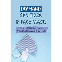 DIY Hand Sanitizer & Face Mask: How To Make It At Home, Using Readily Accessible Products: How To Use Hand Sanitizer