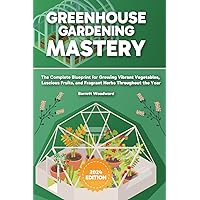 Greenhouse Gardening Mastery: The Complete Blueprint for Growing Vibrant Vegetables, Luscious Fruits, and Fragrant Herbs Throughout the Year