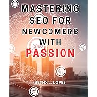 Mastering SEO for Newcomers with Passion: Unlock the Power of SEO with Expert Techniques and Propel Your Online Success