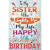 To My Sister Who Lights Up My Life…30th Birthay: Happy 30th Birthday Notebook, Gifts For Sister, Meaningful Birthday Gifts Sister