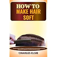 HOW TO MAKE HAIR SOFT: Simplified Guide For Beginners To Hair Soft Making From Scratch, Styling, Soft Hair Requirement, Ingredients, Techniques, Benefits And More HOW TO MAKE HAIR SOFT: Simplified Guide For Beginners To Hair Soft Making From Scratch, Styling, Soft Hair Requirement, Ingredients, Techniques, Benefits And More Kindle Paperback