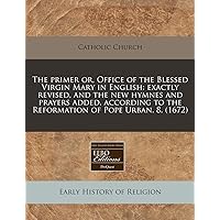 The primer or, Office of the Blessed Virgin Mary in English: exactly revised, and the new hymnes and prayers added, according to the Reformation of Pope Urban. 8. (1672)