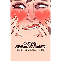 Overcome Blushing And Sweating: How To Excess Blushing And Sweating