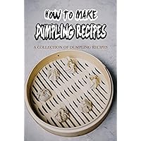 How To Make Dumpling Recipes: A Collection Of Dumpling Recipes