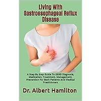 Living With Gastroesophageal Reflux Disease : A Step By Step Guide To GERD Diagnosis, Medication, Treatment, Management, Prevention For Both Patients And Medical Practitioners Living With Gastroesophageal Reflux Disease : A Step By Step Guide To GERD Diagnosis, Medication, Treatment, Management, Prevention For Both Patients And Medical Practitioners Kindle Paperback