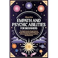 Empath and Psychic Abilities for Beginners: The Highly Sensitive People Guide to Awaken Your Intuitive Self, Embrace the Universe’s Hidden Powers, and Find Your Path in Life