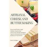 ARTISANAL CHEESE AND BUTTER MAKING: From Fresh Cream to Aged Cheddar, Step-by-Step Instructions, Recipes and Expert Tips for Creating Gourmet Dairy Products in Your Kitchen ARTISANAL CHEESE AND BUTTER MAKING: From Fresh Cream to Aged Cheddar, Step-by-Step Instructions, Recipes and Expert Tips for Creating Gourmet Dairy Products in Your Kitchen Kindle Paperback