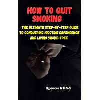 How To Quit Smoking : The ultimate Step-by-Step Guide to Conquering Nicotine Dependence and Living Smoke-Free How To Quit Smoking : The ultimate Step-by-Step Guide to Conquering Nicotine Dependence and Living Smoke-Free Kindle Paperback