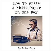 How to Write a White Paper in One Day: Everything You Need to Know to Create Your Own Powerful Marketing Tool (Updated Edition) How to Write a White Paper in One Day: Everything You Need to Know to Create Your Own Powerful Marketing Tool (Updated Edition) Audible Audiobook Kindle Paperback