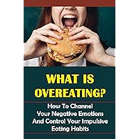 What Is Overeating?: How To Channel Your Negative Emotions And Control Your Impulsive Eating Habits