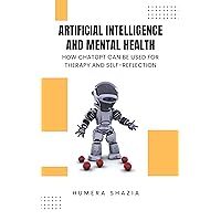 Artificial Intelligence and Mental Health: How ChatGPT Can Be Used for Therapy and Self-Reflection Artificial Intelligence and Mental Health: How ChatGPT Can Be Used for Therapy and Self-Reflection Kindle Paperback