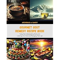 Gourmet Gout Remedy Recipe Book: Tasty Anti Inflammatory Dishes for Lowering Uric Acid and Managing Flare ups