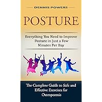 Posture: Everything You Need to Improve Posture in Just a Few Minutes Per Day (The Complete Guide to Safe and Effective Exercises for Osteoporosis and Posture) Posture: Everything You Need to Improve Posture in Just a Few Minutes Per Day (The Complete Guide to Safe and Effective Exercises for Osteoporosis and Posture) Kindle Paperback