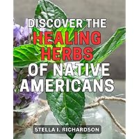 Discover the Healing Herbs of Native Americans: Uncover the Ancient Wisdom: Unlocking the Curative Properties of Native American Herbal Remedies