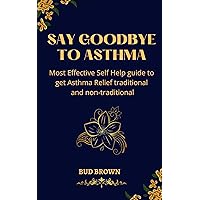 SAY GOODBYE TO ASTHMA: Most Effective Self Help guide to get Asthma Relief traditional and non-traditional SAY GOODBYE TO ASTHMA: Most Effective Self Help guide to get Asthma Relief traditional and non-traditional Kindle Hardcover Paperback