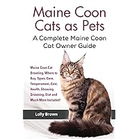 Maine Coon Cats as Pets: Maine Coon Cat Breeding, Where to Buy, Types, Care, Temperament, Cost, Health, Showing, Grooming, Diet and Much More Included! A Complete Maine Coon Cat Owner Guide