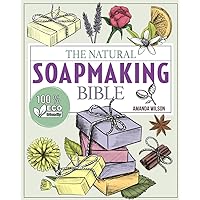 The Natural Soap Making Bible: Discover How to Handcraft Natural Soaps Using 100% Eco-Friendly Herbs and Essential Oils