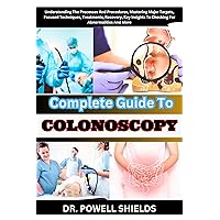Complete Guide To COLONOSCOPY: Understanding The Processes And Procedures, Mastering Major Targets, Focused Techniques, Treatments, Recovery, Key Insights To Checking For Abnormalities And More Complete Guide To COLONOSCOPY: Understanding The Processes And Procedures, Mastering Major Targets, Focused Techniques, Treatments, Recovery, Key Insights To Checking For Abnormalities And More Kindle Paperback