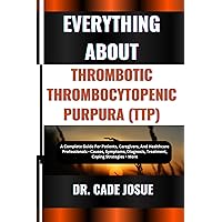 EVERYTHING ABOUT THROMBOTIC THROMBOCYTOPENIC PURPURA (TTP): A Complete Guide For Patients, Caregivers, And Healthcare Professionals - Causes, Symptoms, Diagnosis, Treatment, Coping Strategies + More EVERYTHING ABOUT THROMBOTIC THROMBOCYTOPENIC PURPURA (TTP): A Complete Guide For Patients, Caregivers, And Healthcare Professionals - Causes, Symptoms, Diagnosis, Treatment, Coping Strategies + More Kindle Paperback