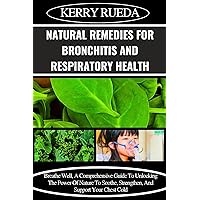 NATURAL REMEDIES FOR BRONCHITIS AND RESPIRATORY HEALTH: Breathe Well, A Comprehensive Guide To Unlocking The Power Of Nature To Soothe, Strengthen, And Support Your Chest Cold NATURAL REMEDIES FOR BRONCHITIS AND RESPIRATORY HEALTH: Breathe Well, A Comprehensive Guide To Unlocking The Power Of Nature To Soothe, Strengthen, And Support Your Chest Cold Kindle Paperback