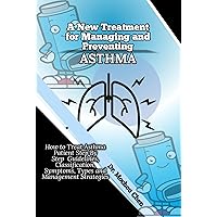 A New Treatment for Managing and Preventing Asthma: How to Treat Asthma Patient Step By Step Guidelines, Classification, Symptoms, Types and Management Strategies A New Treatment for Managing and Preventing Asthma: How to Treat Asthma Patient Step By Step Guidelines, Classification, Symptoms, Types and Management Strategies Kindle Paperback