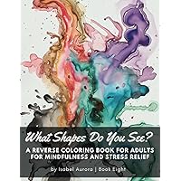 What Shapes Do You See? A Reverse Coloring Book for Adults for Mindfulness and Stress Relief: Just Grab a Pen, We've Got the Colors Covered, and You Create the Lines What Shapes Do You See? A Reverse Coloring Book for Adults for Mindfulness and Stress Relief: Just Grab a Pen, We've Got the Colors Covered, and You Create the Lines Paperback