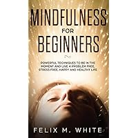 Mindfulness for Beginners: Powerful Techniques to Be In the Moment and Live a Problem Free, Stress Free, Happy and Healthy Life Mindfulness for Beginners: Powerful Techniques to Be In the Moment and Live a Problem Free, Stress Free, Happy and Healthy Life Hardcover Paperback