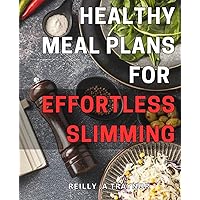 Healthy Meal Plans for Effortless Slimming: Transform Your Body with These Delicious and Easy-to-Follow Meal Plans for Optimal Health and Weight Loss