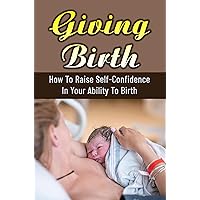 Giving Birth: How To Raise Self-Confidence In Your Ability To Birth