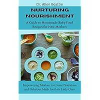 Nurturing Nourishment: A Guide to Homemade Baby Food Recipes for New Mothers: Empowering Mothers to Create Nutritious and Delicious Meals for their Little Ones Nurturing Nourishment: A Guide to Homemade Baby Food Recipes for New Mothers: Empowering Mothers to Create Nutritious and Delicious Meals for their Little Ones Kindle Paperback