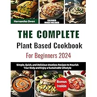 The Complete Plant Based Cookbook For Beginners 2024: Simple, Quick, and Delicious Meatless Recipes to Nourish Your Body and Enjoy a Sustainable Lifestyle The Complete Plant Based Cookbook For Beginners 2024: Simple, Quick, and Delicious Meatless Recipes to Nourish Your Body and Enjoy a Sustainable Lifestyle Kindle Paperback