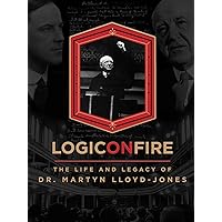 Logic on Fire: The Life and Legacy of Dr. Martyn Lloyd-Jones