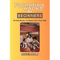 PARENTING HACKS FOR BEGINNERS: 50 OLD BOOKS TO READ WITH YOUR KIDS; A Beginners Guide To Nurturing Brilliance and Raising smart kids PARENTING HACKS FOR BEGINNERS: 50 OLD BOOKS TO READ WITH YOUR KIDS; A Beginners Guide To Nurturing Brilliance and Raising smart kids Kindle Paperback