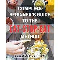 Complete Beginner's Guide to the Eat-Stop-Eat Method: The Ultimate Handbook to Achieve Optimal Health and Weight Loss with the Revolutionary Eat-Stop-Eat Technique