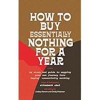 How to Buy Essentially Nothing for a Year: My Story and Guide to Mapping Your Own Journey into Buying Essentially Nothing