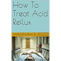 How To Treat Acid Reflux How To Treat Acid Reflux Kindle