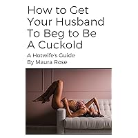 How to Get Your Husband to Beg to Be a Cuckold : A Hotwife's Guide How to Get Your Husband to Beg to Be a Cuckold : A Hotwife's Guide Kindle