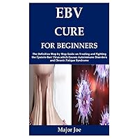 EBV CURE FOR BEGINNERS: The Definitive Step by Step Guide on Treating and Fighting the Epstein-Barr Virus which Causes Autoimmune Disorders and Chronic Fatigue Syndrome EBV CURE FOR BEGINNERS: The Definitive Step by Step Guide on Treating and Fighting the Epstein-Barr Virus which Causes Autoimmune Disorders and Chronic Fatigue Syndrome Paperback