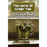 The World Of Green Tea: All The Health Benefits Of Green Tea