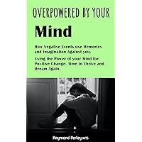 Overpowered by Your Mind: How Negative Events use Memories and Imagination Against you. Using the Power of your Mind for Positive Change. Time to Thrive and Dream Again. Overpowered by Your Mind: How Negative Events use Memories and Imagination Against you. Using the Power of your Mind for Positive Change. Time to Thrive and Dream Again. Kindle