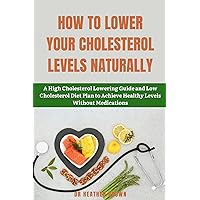 HOW TO LOWER YOUR CHOLESTEROL LEVELS NATURALLY: A High Cholesterol Lowering Guide and Low Cholesterol Diet Plan to Achieve Healthy Levels Without Medications (THE HEARTY CARE) HOW TO LOWER YOUR CHOLESTEROL LEVELS NATURALLY: A High Cholesterol Lowering Guide and Low Cholesterol Diet Plan to Achieve Healthy Levels Without Medications (THE HEARTY CARE) Kindle Hardcover Paperback