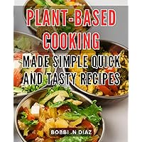 Plant-Based Cooking Made Simple: Quick and Tasty Recipes: Deliciously Easy Meals: Simplify Your Dishes with Fast and Flavorful