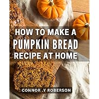 How To Make A Pumpkin Bread Recipe At Home: Easy-to-follow Homemade Pumpkin Bread Recipe for Autumn Baking Enthusiasts